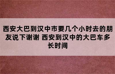 西安大巴到汉中市要几个小时去的朋友说下谢谢 西安到汉中的大巴车多长时间